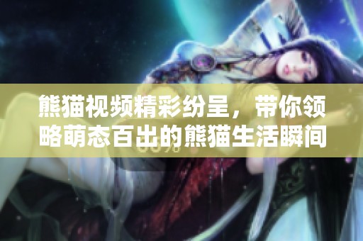 熊猫视频精彩纷呈，带你领略萌态百出的熊猫生活瞬间