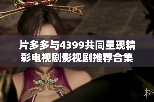 片多多与4399共同呈现精彩电视剧影视剧推荐合集