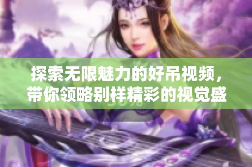 探索无限魅力的好吊视频，带你领略别样精彩的视觉盛宴