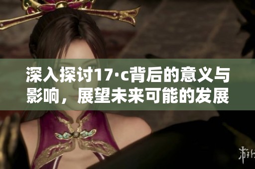 深入探讨17·c背后的意义与影响，展望未来可能的发展趋势