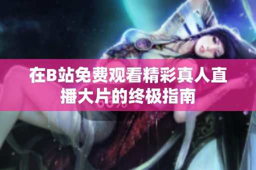 在B站免费观看精彩真人直播大片的终极指南