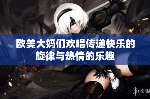 欧美大妈们欢唱传递快乐的旋律与热情的乐趣