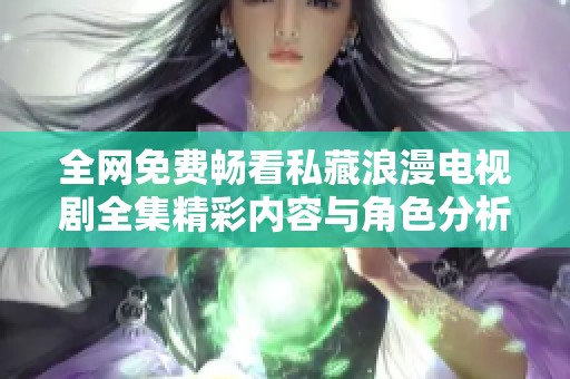 全网免费畅看私藏浪漫电视剧全集精彩内容与角色分析