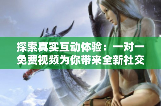 探索真实互动体验：一对一免费视频为你带来全新社交方式