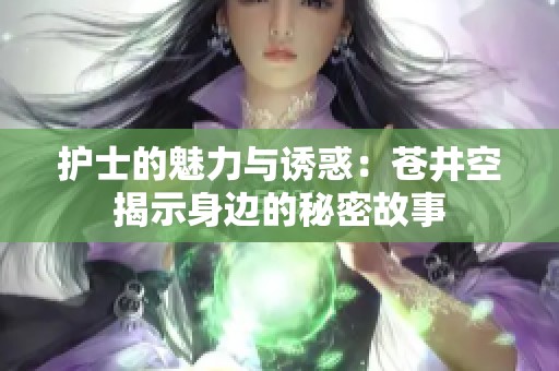 护士的魅力与诱惑：苍井空揭示身边的秘密故事