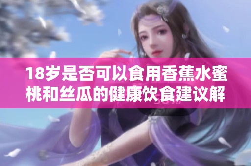 18岁是否可以食用香蕉水蜜桃和丝瓜的健康饮食建议解析