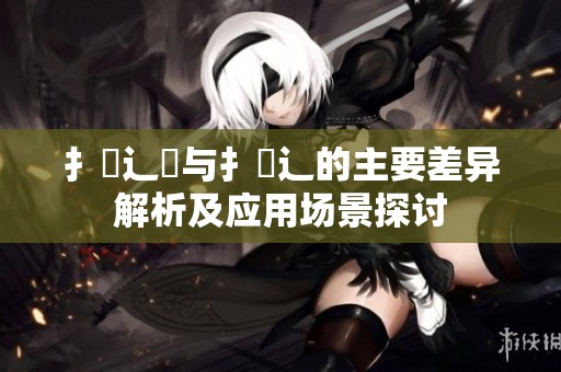 扌喿辶畑与扌喿辶的主要差异解析及应用场景探讨