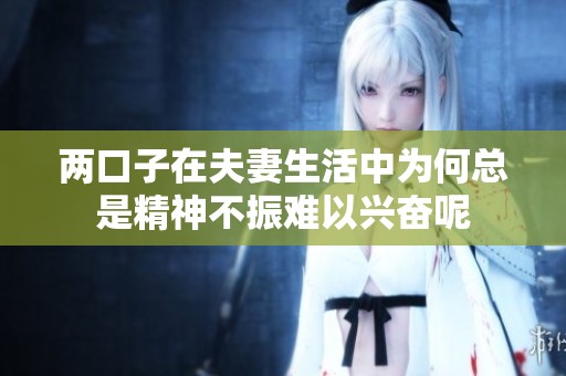 两口子在夫妻生活中为何总是精神不振难以兴奋呢