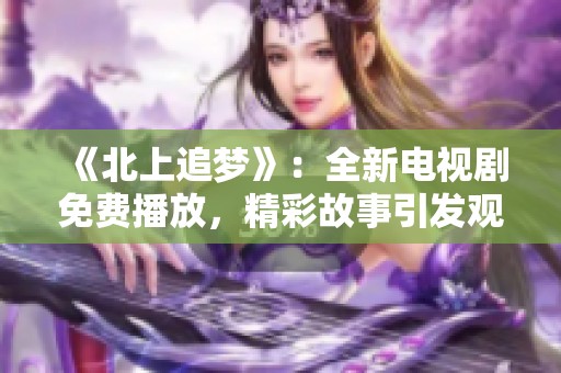 《北上追梦》：全新电视剧免费播放，精彩故事引发观众热议