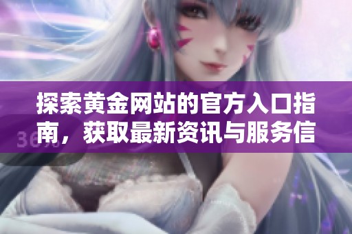 探索黄金网站的官方入口指南，获取最新资讯与服务信息