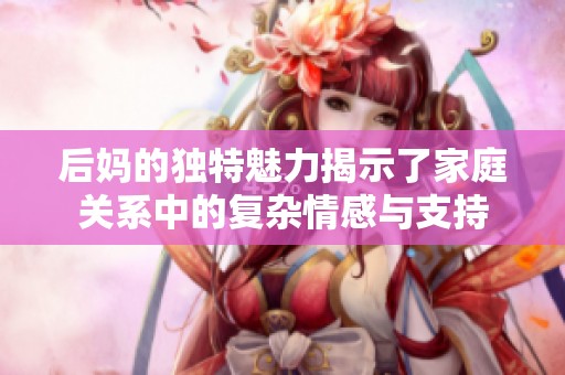 后妈的独特魅力揭示了家庭关系中的复杂情感与支持