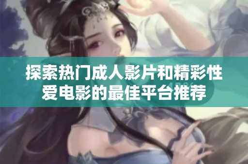 探索热门成人影片和精彩性爱电影的最佳平台推荐