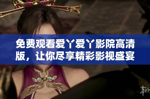免费观看爱丫爱丫影院高清版，让你尽享精彩影视盛宴