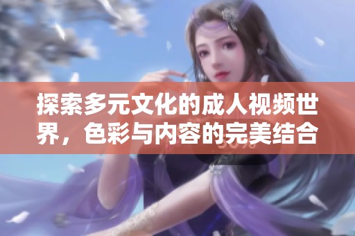 探索多元文化的成人视频世界，色彩与内容的完美结合