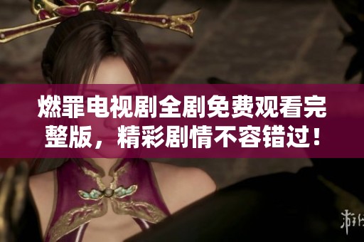 燃罪电视剧全剧免费观看完整版，精彩剧情不容错过！