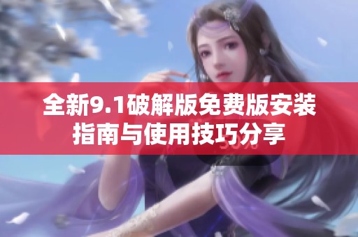 全新9.1破解版免费版安装指南与使用技巧分享