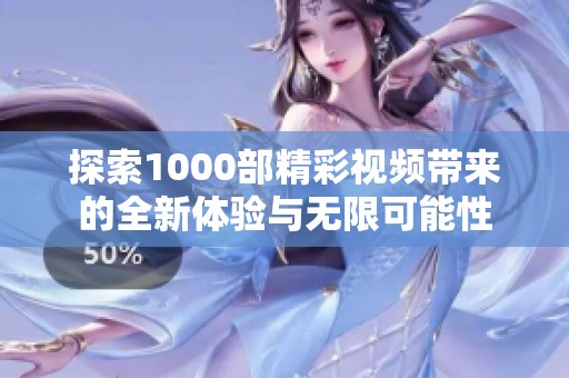 探索1000部精彩视频带来的全新体验与无限可能性