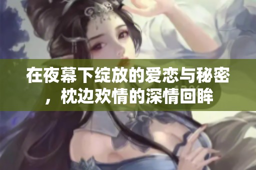 在夜幕下绽放的爱恋与秘密，枕边欢情的深情回眸