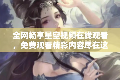 全网畅享星空视频在线观看，免费观看精彩内容尽在这里
