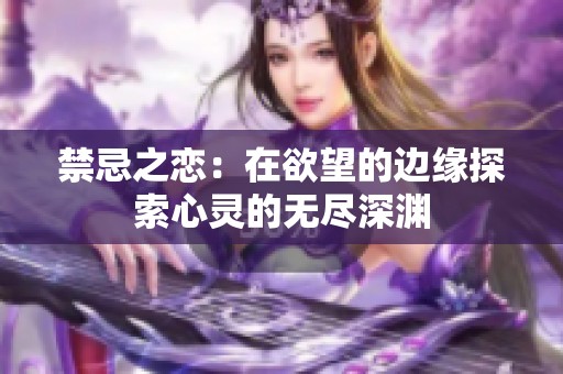 禁忌之恋：在欲望的边缘探索心灵的无尽深渊