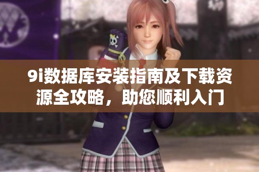 9i数据库安装指南及下载资源全攻略，助您顺利入门