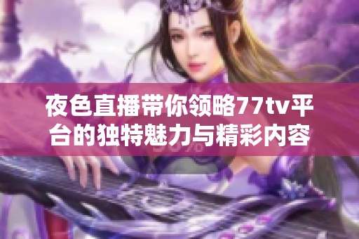 夜色直播带你领略77tv平台的独特魅力与精彩内容