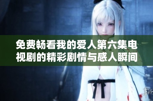 免费畅看我的爱人第六集电视剧的精彩剧情与感人瞬间