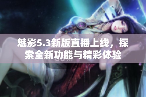 魅影5.3新版直播上线，探索全新功能与精彩体验