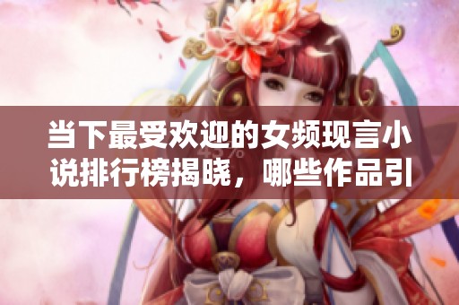 当下最受欢迎的女频现言小说排行榜揭晓，哪些作品引发热议