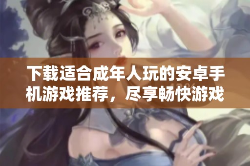 下载适合成年人玩的安卓手机游戏推荐，尽享畅快游戏体验