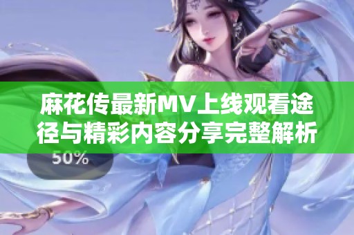 麻花传最新MV上线观看途径与精彩内容分享完整解析
