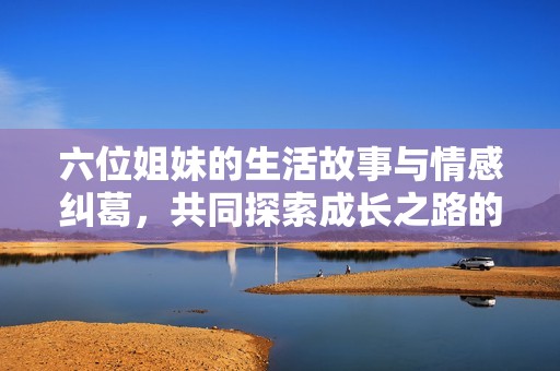 六位姐妹的生活故事与情感纠葛，共同探索成长之路的精彩旅程