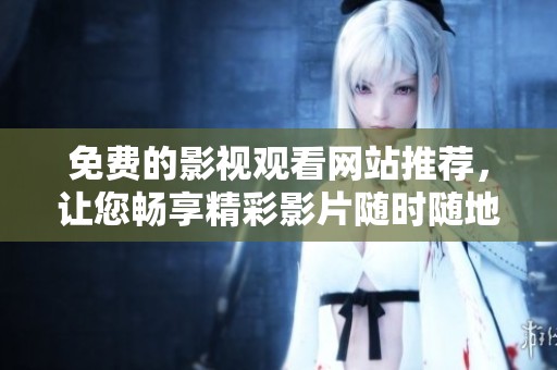 免费的影视观看网站推荐，让您畅享精彩影片随时随地观看