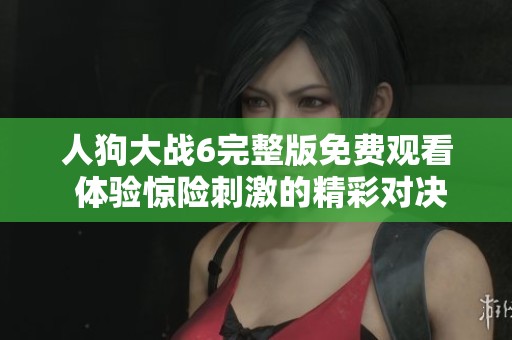 人狗大战6完整版免费观看 体验惊险刺激的精彩对决直播