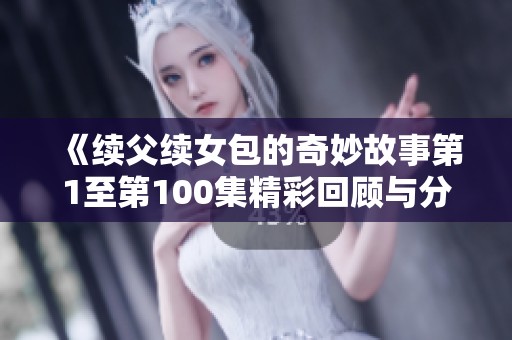 《续父续女包的奇妙故事第1至第100集精彩回顾与分析》