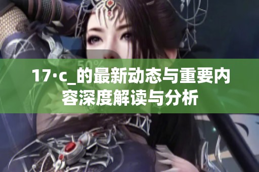 17·c_的最新动态与重要内容深度解读与分析