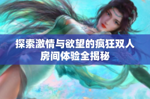探索激情与欲望的疯狂双人房间体验全揭秘