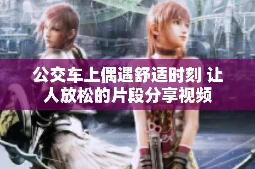 公交车上偶遇舒适时刻 让人放松的片段分享视频