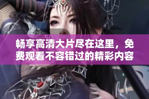 畅享高清大片尽在这里，免费观看不容错过的精彩内容
