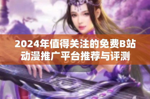 2024年值得关注的免费B站动漫推广平台推荐与评测