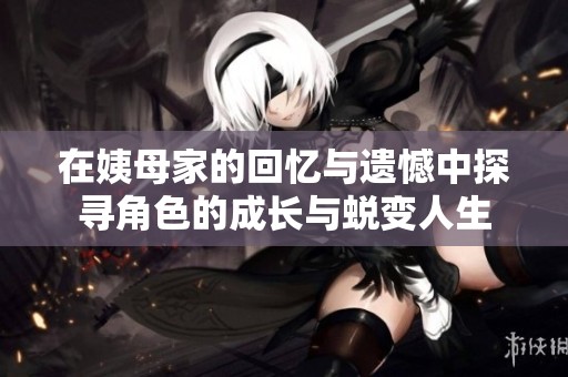 在姨母家的回忆与遗憾中探寻角色的成长与蜕变人生