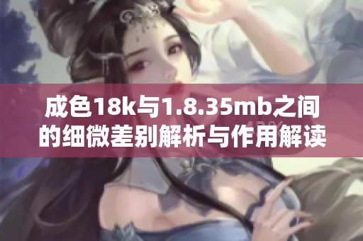 成色18k与1.8.35mb之间的细微差别解析与作用解读
