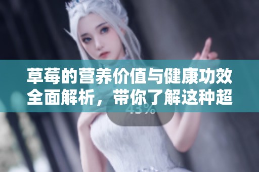 草莓的营养价值与健康功效全面解析，带你了解这种超级水果
