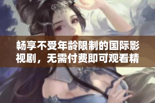 畅享不受年龄限制的国际影视剧，无需付费即可观看精彩大片