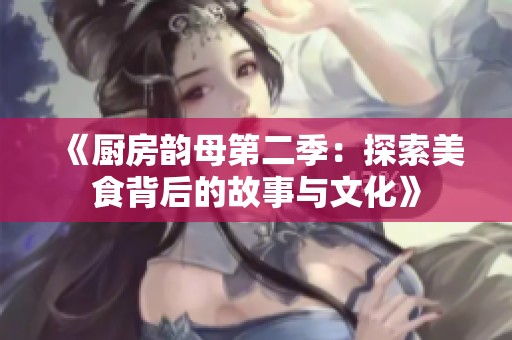 《厨房韵母第二季：探索美食背后的故事与文化》