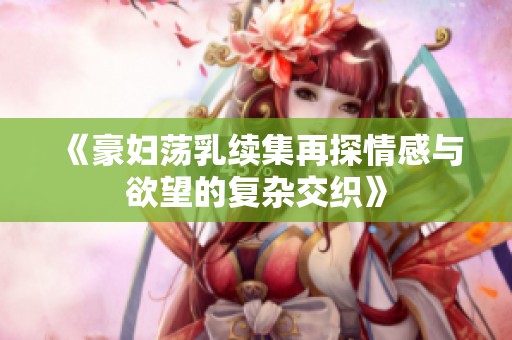 《豪妇荡乳续集再探情感与欲望的复杂交织》