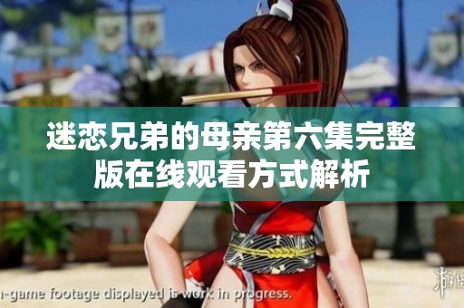 迷恋兄弟的母亲第六集完整版在线观看方式解析