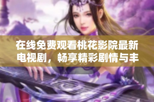 在线免费观看桃花影院最新电视剧，畅享精彩剧情与丰富选择