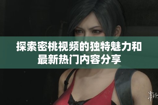 探索密桃视频的独特魅力和最新热门内容分享