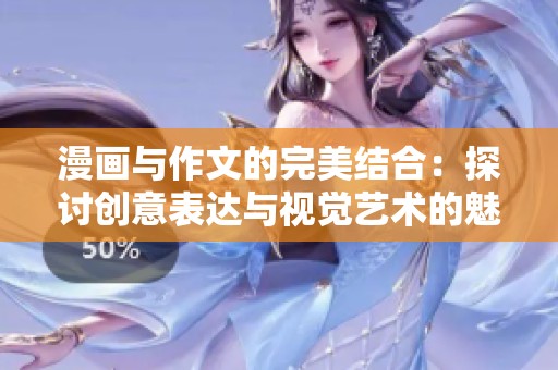 漫画与作文的完美结合：探讨创意表达与视觉艺术的魅力